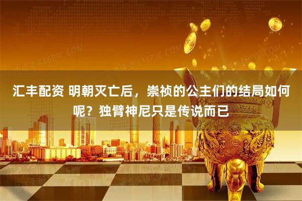 汇丰配资 明朝灭亡后，崇祯的公主们的结局如何呢？独臂神尼只是传说而已