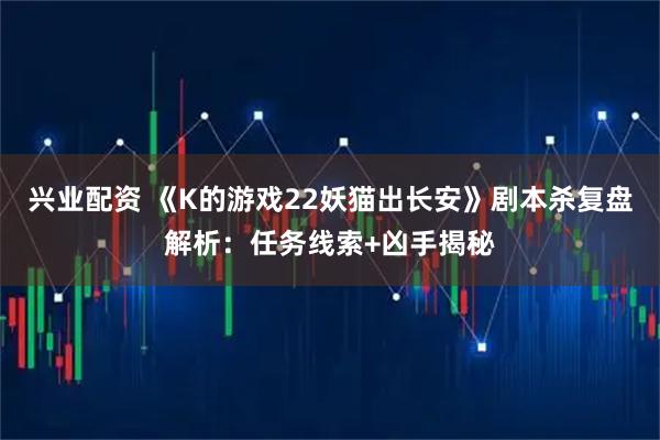 兴业配资 《K的游戏22妖猫出长安》剧本杀复盘解析:任务线索+凶手揭秘