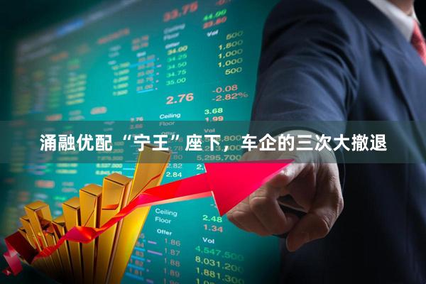 涌融优配 “宁王”座下，车企的三次大撤退