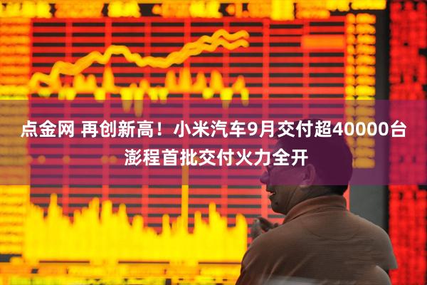 点金网 再创新高！小米汽车9月交付超40000台 澎程首批交付火力全开