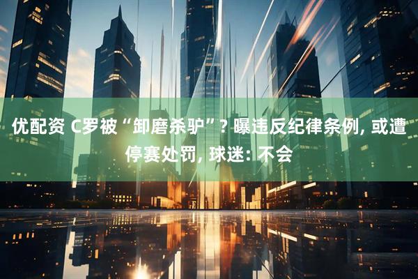 优配资 C罗被“卸磨杀驴”? 曝违反纪律条例, 或遭停赛处罚, 球迷: 不会