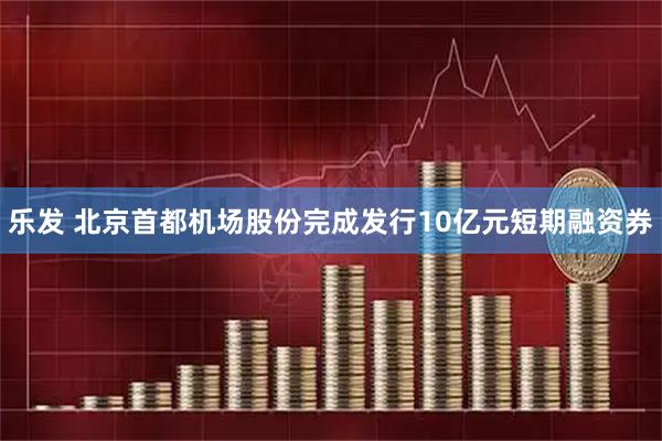 乐发 北京首都机场股份完成发行10亿元短期融资券
