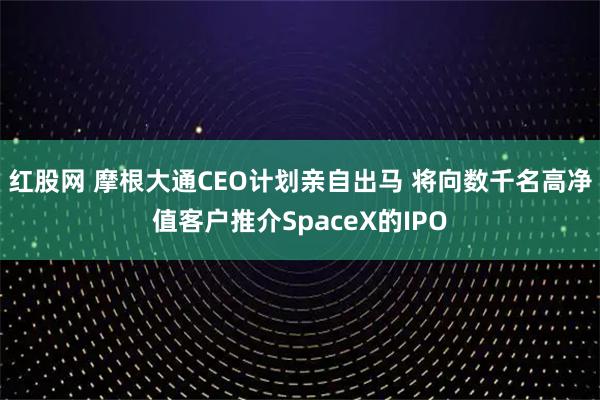 红股网 摩根大通CEO计划亲自出马 将向数千名高净值客户推介SpaceX的IPO