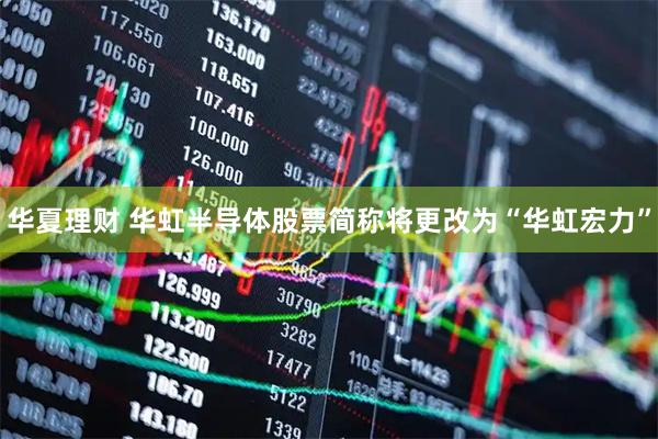 华夏理财 华虹半导体股票简称将更改为“华虹宏力”