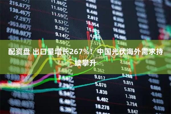 配资盘 出口量增长267%！中国光伏海外需求持续攀升