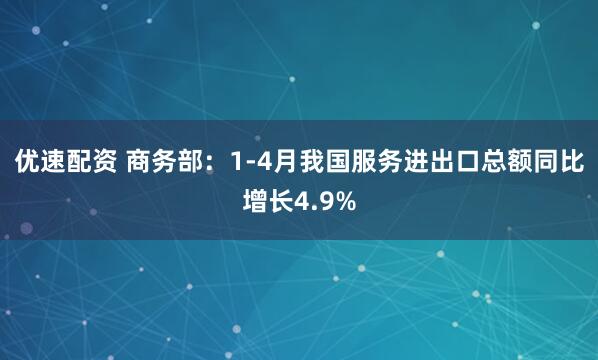 优速配资 商务部：1-4月我国服务进出口总额同比增长4.9%