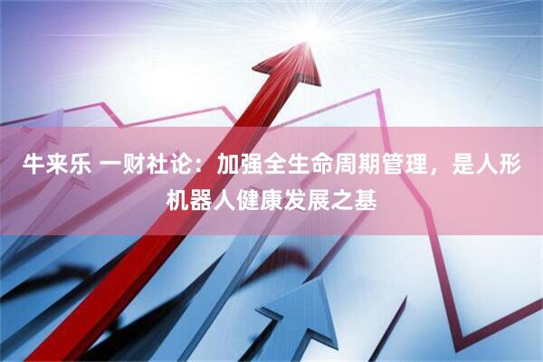 牛来乐 一财社论：加强全生命周期管理，是人形机器人健康发展之基