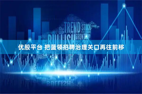 优股平台 把蓝领招聘治理关口再往前移