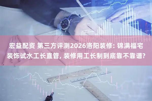 宏益配资 第三方评测2026洛阳装修: 锦满福宅装饰试水工长直管, 装修用工长制到底靠不靠谱?