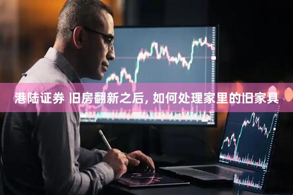 港陆证券 旧房翻新之后, 如何处理家里的旧家具