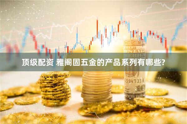 顶级配资 雅阁固五金的产品系列有哪些?