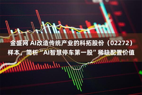 金盛网 AI改造传统产业的科拓股份（02272）样本，简析“AI智慧停车第一股”稀缺配置价值