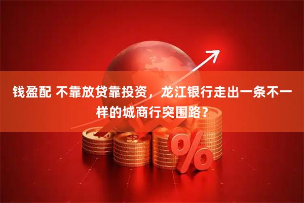 钱盈配 不靠放贷靠投资，龙江银行走出一条不一样的城商行突围路？