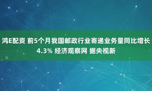 鸿E配资 前5个月我国邮政行业寄递业务量同比增长4.3% 经济观察网 据央视新