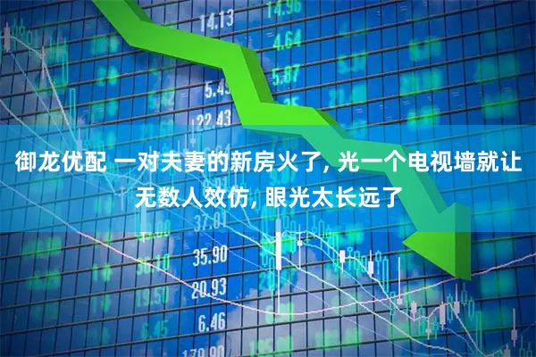 御龙优配 一对夫妻的新房火了, 光一个电视墙就让无数人效仿, 眼光太长远了
