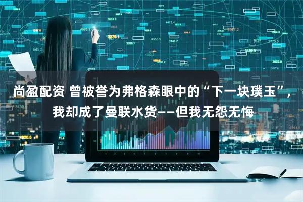 尚盈配资 曾被誉为弗格森眼中的“下一块璞玉”, 我却成了曼联水货——但我无怨无悔