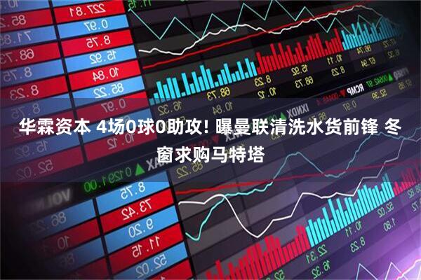 华霖资本 4场0球0助攻! 曝曼联清洗水货前锋 冬窗求购马特塔