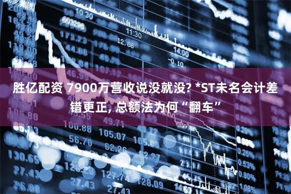 胜亿配资 7900万营收说没就没? *ST未名会计差错更正, 总额法为何“翻车”