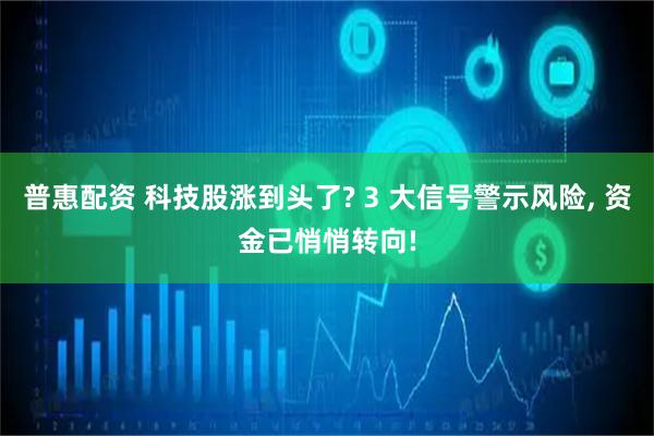 普惠配资 科技股涨到头了? 3 大信号警示风险, 资金已悄悄转向!