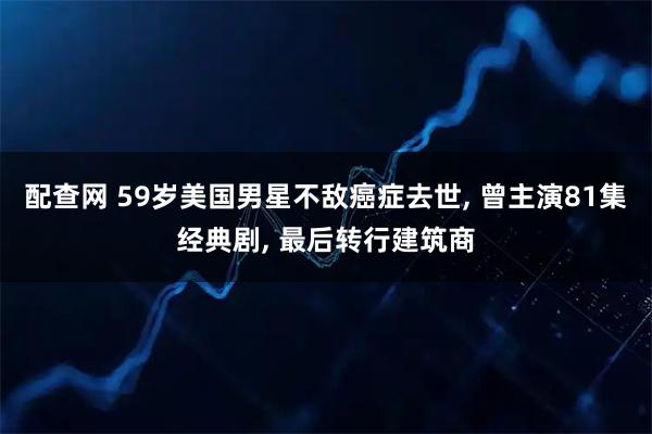 配查网 59岁美国男星不敌癌症去世, 曾主演81集经典剧, 最后转行建筑商