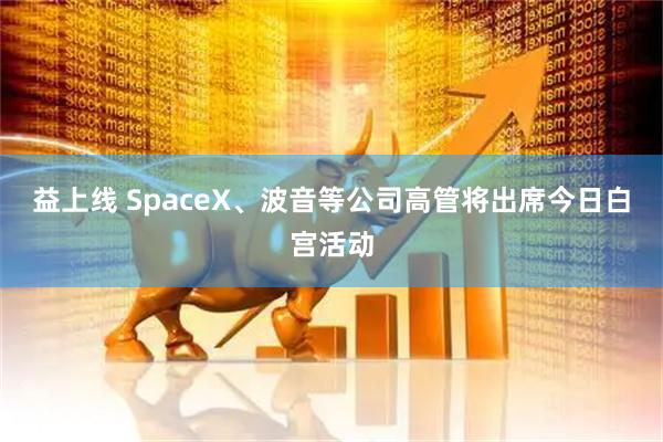 益上线 SpaceX、波音等公司高管将出席今日白宫活动
