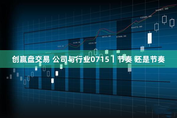 创赢盘交易 公司与行业0715丨节奏 还是节奏