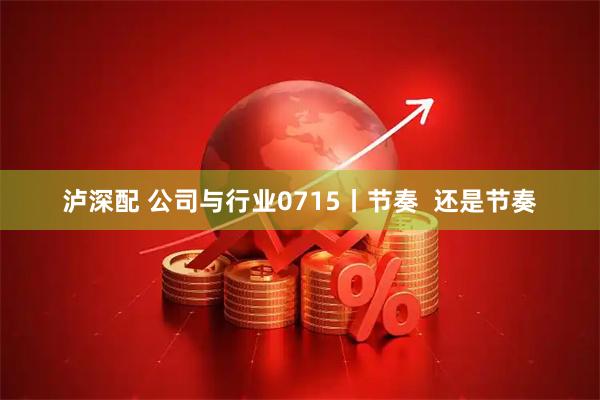 泸深配 公司与行业0715丨节奏  还是节奏