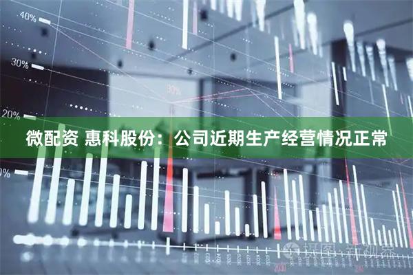 微配资 惠科股份：公司近期生产经营情况正常