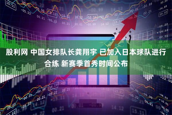 股利网 中国女排队长龚翔宇 已加入日本球队进行合练 新赛季首秀时间公布