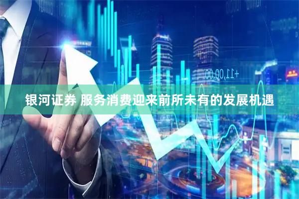 银河证券 服务消费迎来前所未有的发展机遇