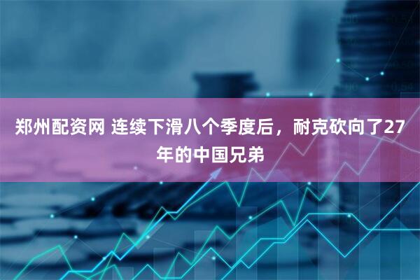 郑州配资网 连续下滑八个季度后，耐克砍向了27年的中国兄弟