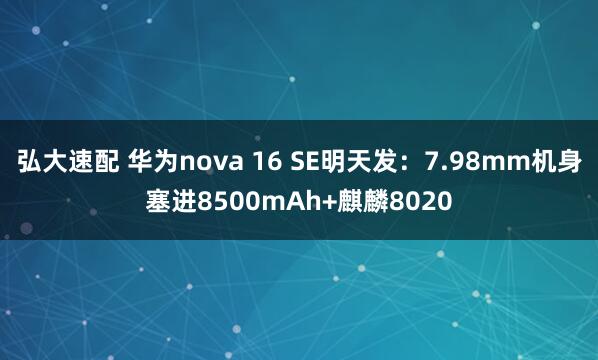 弘大速配 华为nova 16 SE明天发：7.98mm机身塞进8500mAh+麒麟8020