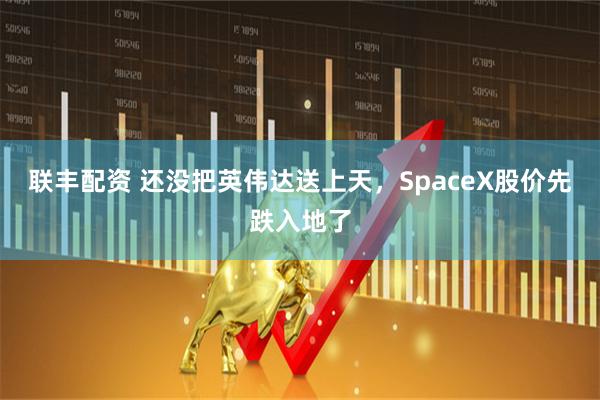 联丰配资 还没把英伟达送上天，SpaceX股价先跌入地了