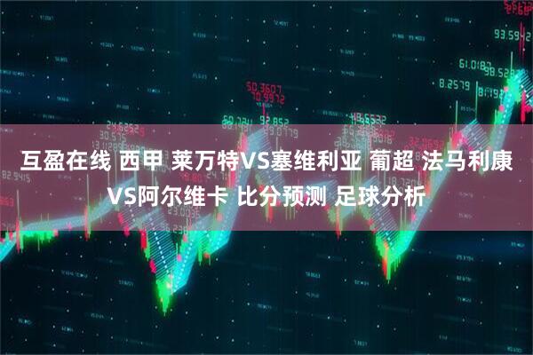 互盈在线 西甲 莱万特VS塞维利亚 葡超 法马利康VS阿尔维卡 比分预测 足球分析