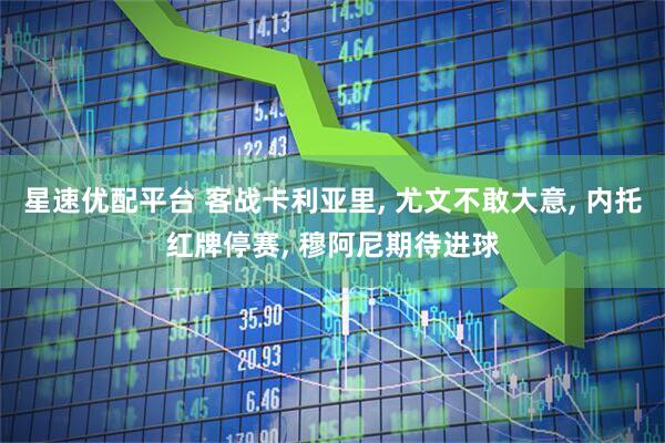 星速优配平台 客战卡利亚里, 尤文不敢大意, 内托红牌停赛, 穆阿尼期待进球
